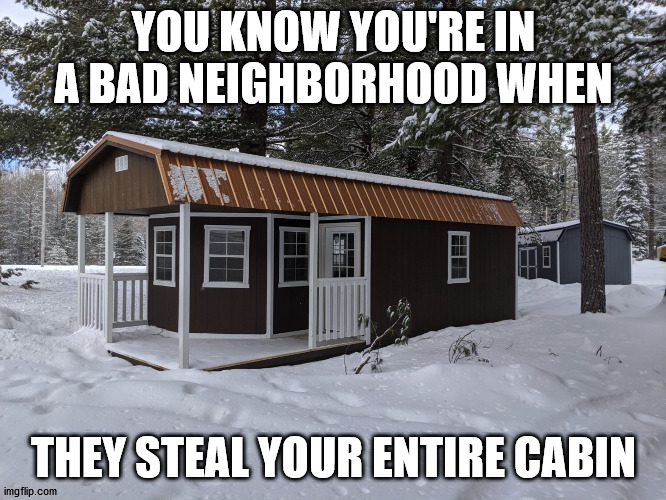 Be on the lookout for a building | YOU KNOW YOU'RE IN A BAD NEIGHBORHOOD WHEN; THEY STEAL YOUR ENTIRE CABIN | image tagged in theft,cabin,bad neighborhood | made w/ Imgflip meme maker