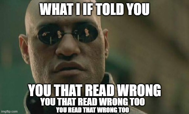 what i if told you...? | WHAT I IF TOLD YOU; YOU THAT READ WRONG; YOU THAT READ WRONG TOO; YOU READ THAT WRONG TOO | image tagged in memes,matrix morpheus | made w/ Imgflip meme maker