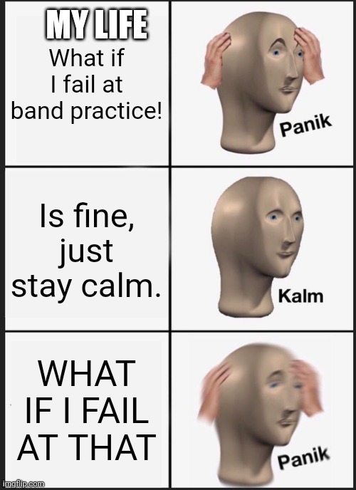 PANIC MODE ACTIVATED | MY LIFE; What if I fail at band practice! Is fine, just stay calm. WHAT IF I FAIL AT THAT | image tagged in memes,panik kalm panik | made w/ Imgflip meme maker