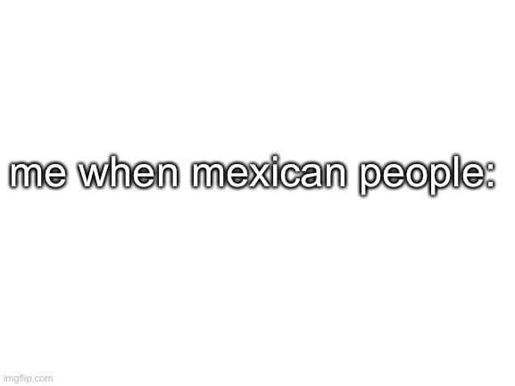 hi friend | me when mexican people: | made w/ Imgflip meme maker