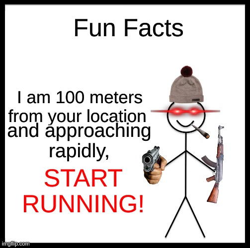 Prepare to hear a knock on ur door... | Fun Facts; I am 100 meters from your location; and approaching rapidly, START RUNNING! | image tagged in memes,be like bill | made w/ Imgflip meme maker