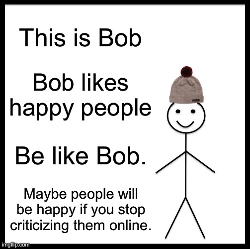 Be Like Bill Meme | This is Bob; Bob likes happy people; Be like Bob. Maybe people will be happy if you stop criticizing them online. | image tagged in memes,be like bill | made w/ Imgflip meme maker