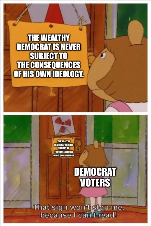 That sign won't stop me! | THE WEALTHY DEMOCRAT IS NEVER SUBJECT TO THE CONSEQUENCES OF HIS OWN IDEOLOGY. THE WEALTHY DEMOCRAT IS NEVER SUBJECT TO THE CONSEQUENCES OF HIS OWN IDEOLOGY. DEMOCRAT VOTERS | image tagged in that sign won't stop me | made w/ Imgflip meme maker