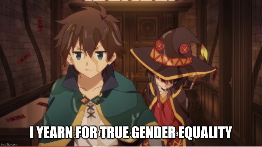 I yearn for true gender equality | I YEARN FOR TRUE GENDER EQUALITY | image tagged in i yearn for true gender equality | made w/ Imgflip meme maker