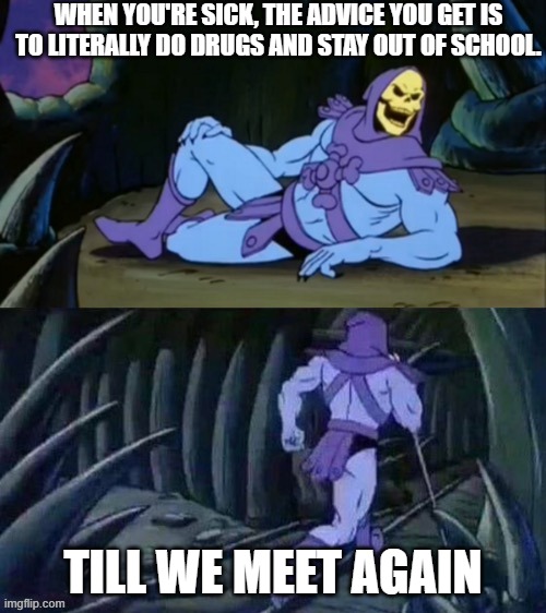 Skeletor disturbing facts | WHEN YOU'RE SICK, THE ADVICE YOU GET IS TO LITERALLY DO DRUGS AND STAY OUT OF SCHOOL. TILL WE MEET AGAIN | image tagged in skeletor disturbing facts | made w/ Imgflip meme maker