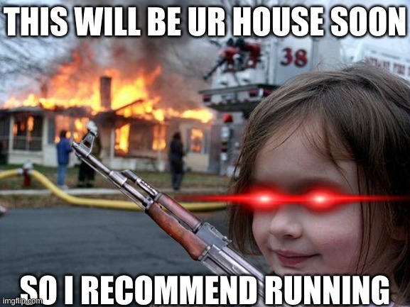 Y r u reading this? U SHOULD BE RUNNING! | THIS WILL BE UR HOUSE SOON; SO I RECOMMEND RUNNING | image tagged in run away | made w/ Imgflip meme maker