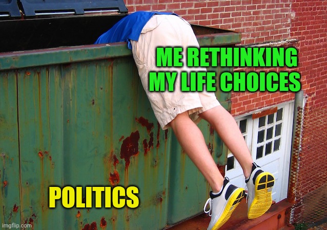 Dumpster Dive | ME RETHINKING MY LIFE CHOICES POLITICS | image tagged in dumpster dive | made w/ Imgflip meme maker