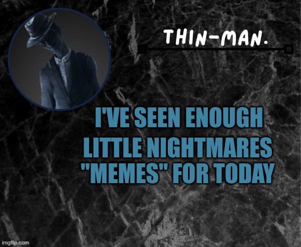 Thin-man's temp | I'VE SEEN ENOUGH; LITTLE NIGHTMARES "MEMES" FOR TODAY | image tagged in thin-man's temp | made w/ Imgflip meme maker