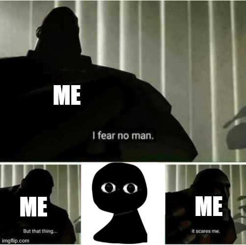 I fear no man | ME; ME; ME | image tagged in i fear no man | made w/ Imgflip meme maker