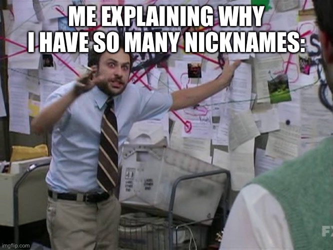 OwO | ME EXPLAINING WHY I HAVE SO MANY NICKNAMES: | image tagged in charlie conspiracy always sunny in philidelphia,nickname,barney will eat all of your delectable biscuits | made w/ Imgflip meme maker
