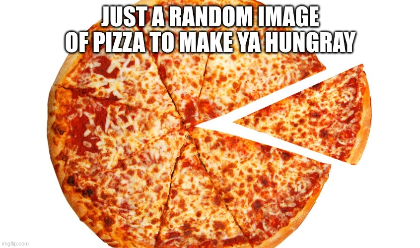 Be hungray. | JUST A RANDOM IMAGE OF PIZZA TO MAKE YA HUNGRAY | made w/ Imgflip meme maker