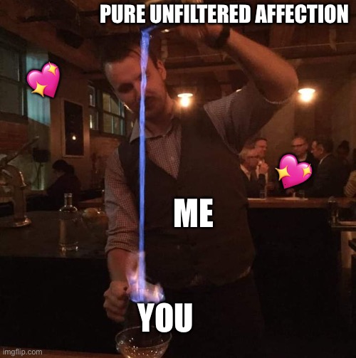 *pouring intensifies* | PURE UNFILTERED AFFECTION; 💖; 💖; ME; YOU | image tagged in fancy mixologist bartender burning sh t,wholesome | made w/ Imgflip meme maker