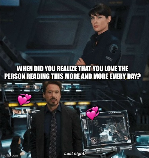 Last night.. | WHEN DID YOU REALIZE THAT YOU LOVE THE PERSON READING THIS MORE AND MORE EVERY DAY? 💞; 💞 | image tagged in iron man,wholesome | made w/ Imgflip meme maker