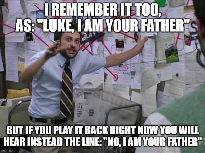 Charlie Conspiracy (Always Sunny in Philidelphia) | I REMEMBER IT TOO, AS: "LUKE, I AM YOUR FATHER"; BUT IF YOU PLAY IT BACK RIGHT NOW YOU WILL HEAR INSTEAD THE LINE: "NO, I AM YOUR FATHER" | image tagged in charlie conspiracy always sunny in philidelphia | made w/ Imgflip meme maker