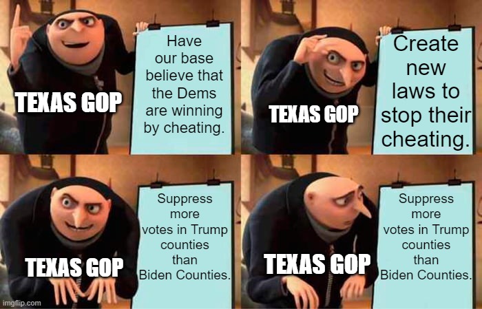 At least they're doing their part to keep elections fair! | Have our base believe that the Dems are winning by cheating. Create new laws to stop their cheating. TEXAS GOP; TEXAS GOP; Suppress more votes in Trump counties than Biden Counties. Suppress more votes in Trump counties than Biden Counties. TEXAS GOP; TEXAS GOP | image tagged in memes,gru's plan,voter fraud,texas,voter laws | made w/ Imgflip meme maker