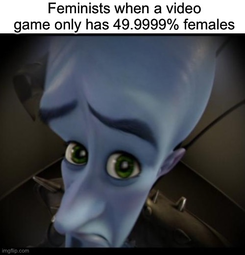 no… women? | Feminists when a video game only has 49.9999% females | image tagged in no bitches | made w/ Imgflip meme maker