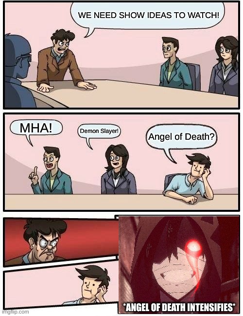 WATCH ANGEL OF DEATH NOW!!! | WE NEED SHOW IDEAS TO WATCH! MHA! Demon Slayer! Angel of Death? *ANGEL OF DEATH INTENSIFIES* | image tagged in memes,boardroom meeting suggestion | made w/ Imgflip meme maker