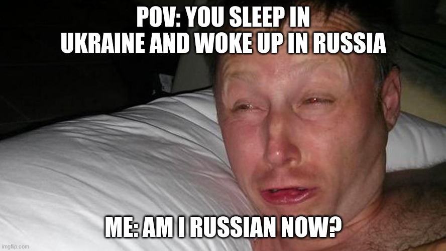 sleeping in ukraine be like | POV: YOU SLEEP IN UKRAINE AND WOKE UP IN RUSSIA; ME: AM I RUSSIAN NOW? | image tagged in ukrainian lives matter,soviet union,russia,ukraine | made w/ Imgflip meme maker