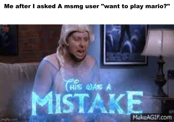 this was a Mistake | Me after I asked A msmg user "want to play mario?" | image tagged in this was a mistake | made w/ Imgflip meme maker