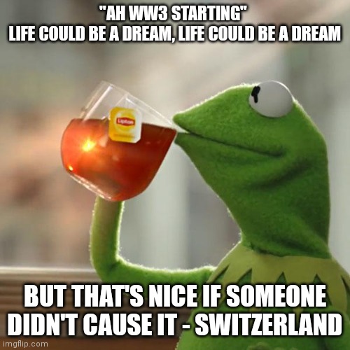 But That's None Of My Business Meme | "AH WW3 STARTING" 

LIFE COULD BE A DREAM, LIFE COULD BE A DREAM BUT THAT'S NICE IF SOMEONE DIDN'T CAUSE IT - SWITZERLAND | image tagged in memes,but that's none of my business,kermit the frog | made w/ Imgflip meme maker