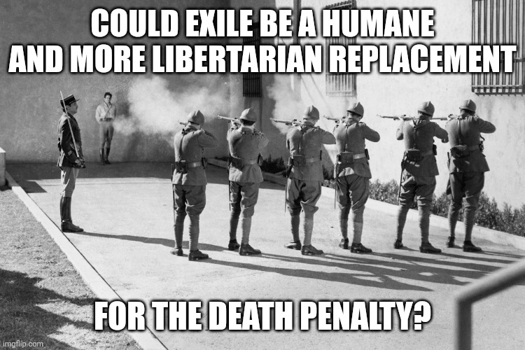 Exile to a country that will take him, not to a desert isle | COULD EXILE BE A HUMANE AND MORE LIBERTARIAN REPLACEMENT; FOR THE DEATH PENALTY? | image tagged in death penalty,exile | made w/ Imgflip meme maker