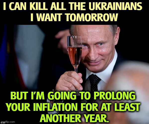 The most evil man in the world just raised the prices you pay. | I CAN KILL ALL THE UKRAINIANS 
I WANT TOMORROW; BUT I'M GOING TO PROLONG 
YOUR INFLATION FOR AT LEAST 
ANOTHER YEAR. | image tagged in putin champagne toast meeting luncheon ryan locke lied mugging r,putin,invasion,war,inflation,economics | made w/ Imgflip meme maker