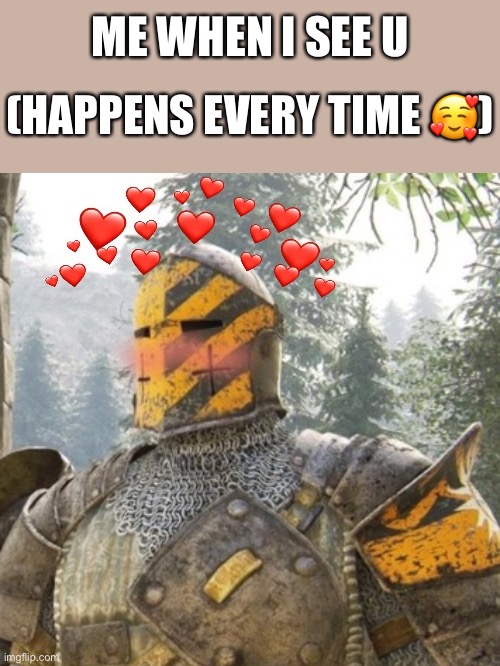 Like... every time | ME WHEN I SEE U; (HAPPENS EVERY TIME 🥰) | image tagged in wholesome crusader 3,wholesome | made w/ Imgflip meme maker