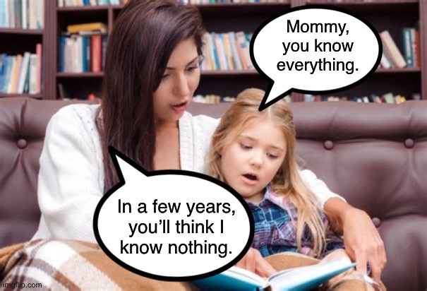 Yew little stupid kids | Mommy, you know everything. In a few years,
you’ll think I
know nothing. | image tagged in mother and daughter | made w/ Imgflip meme maker