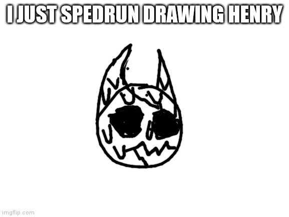 Blank White Template | I JUST SPEDRUN DRAWING HENRY | image tagged in blank white template | made w/ Imgflip meme maker