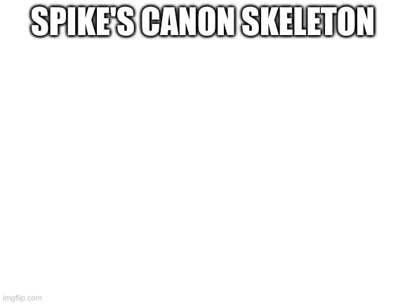 Blank White Template | SPIKE'S CANON SKELETON | image tagged in blank white template | made w/ Imgflip meme maker