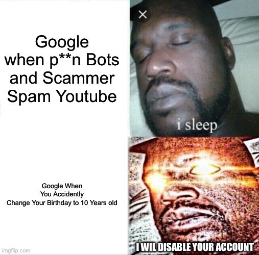 Google Be like 2[Corrected Mistakes] | Google when p**n Bots and Scammer Spam Youtube; Google When You Accidently Change Your Birthday to 10 Years old; I WIL DISABLE YOUR ACCOUNT | image tagged in memes,sleeping shaq | made w/ Imgflip meme maker