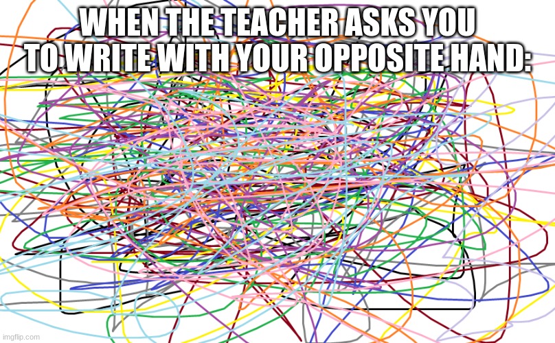But, relatable, right? | WHEN THE TEACHER ASKS YOU TO WRITE WITH YOUR OPPOSITE HAND: | image tagged in a bunch a squiggly lines | made w/ Imgflip meme maker