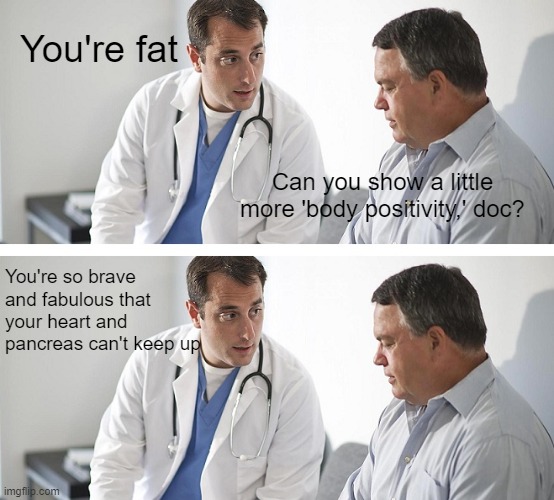 And can I pay for my insulin with "exposure?" | You're fat; Can you show a little more 'body positivity,' doc? You're so brave and fabulous that your heart and pancreas can't keep up | image tagged in doctor and patient | made w/ Imgflip meme maker