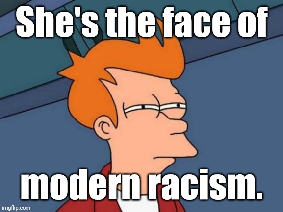 Fry is not sure... | She's the face of modern racism. | image tagged in fry is not sure | made w/ Imgflip meme maker