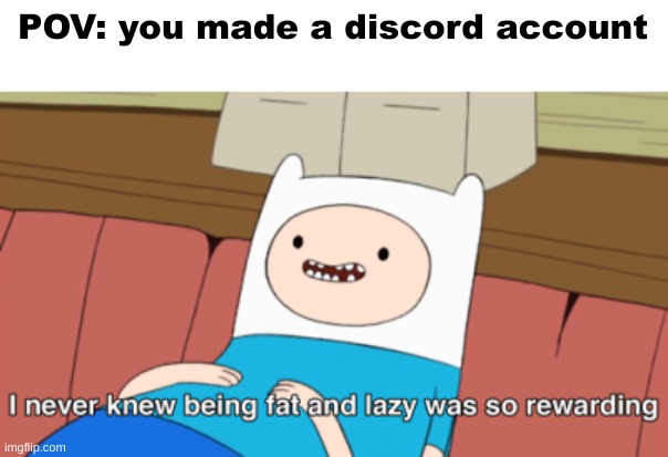 I never knew being fat and lazy was so rewarding | POV: you made a discord account | image tagged in i never knew being fat and lazy was so rewarding | made w/ Imgflip meme maker