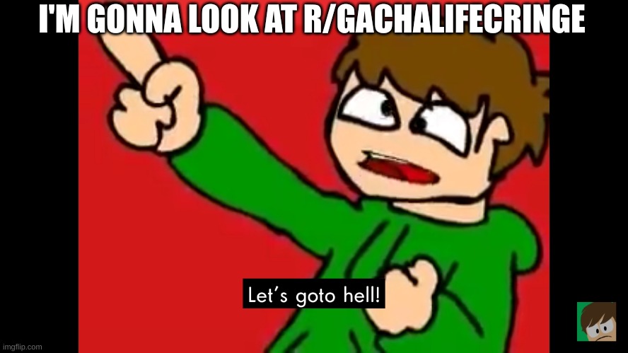 Let's go to hell | I'M GONNA LOOK AT R/GACHALIFECRINGE | image tagged in let's go to hell | made w/ Imgflip meme maker