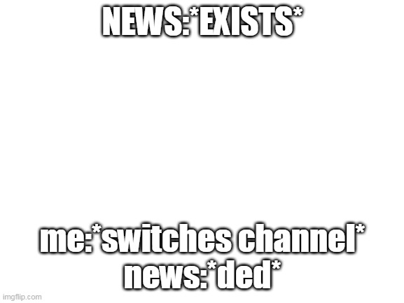 Blank White Template | NEWS:*EXISTS*; me:*switches channel*
news:*ded* | image tagged in blank white template,funny memes | made w/ Imgflip meme maker