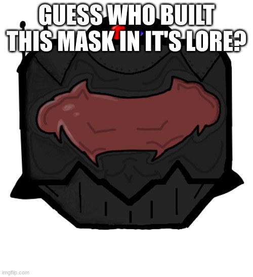 Executioner Mask | GUESS WHO BUILT THIS MASK IN IT'S LORE? | image tagged in executioner mask | made w/ Imgflip meme maker