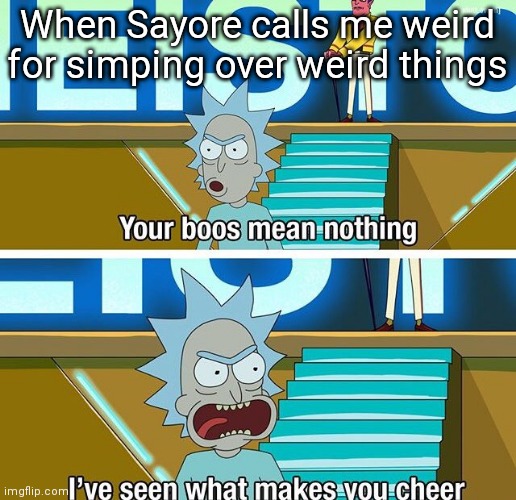 Rick and Morty your boos mean nothing | When Sayore calls me weird for simping over weird things | image tagged in rick and morty your boos mean nothing | made w/ Imgflip meme maker