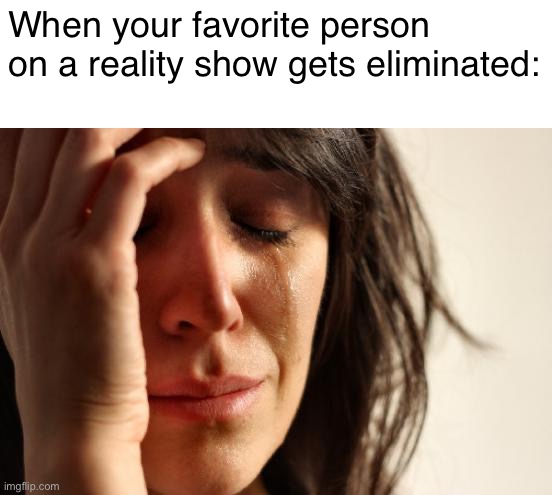 It’s the worst…. | When your favorite person on a reality show gets eliminated: | image tagged in memes,first world problems,tv show,tv,reality tv | made w/ Imgflip meme maker