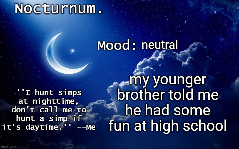 he's there from 1pm to 6pm | neutral; my younger brother told me he had some fun at high school | image tagged in nocturnum's crescent template | made w/ Imgflip meme maker