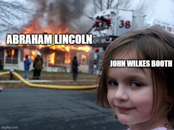 Disaster Girl | ABRAHAM LINCOLN; JOHN WILKES BOOTH | image tagged in memes,disaster girl | made w/ Imgflip meme maker