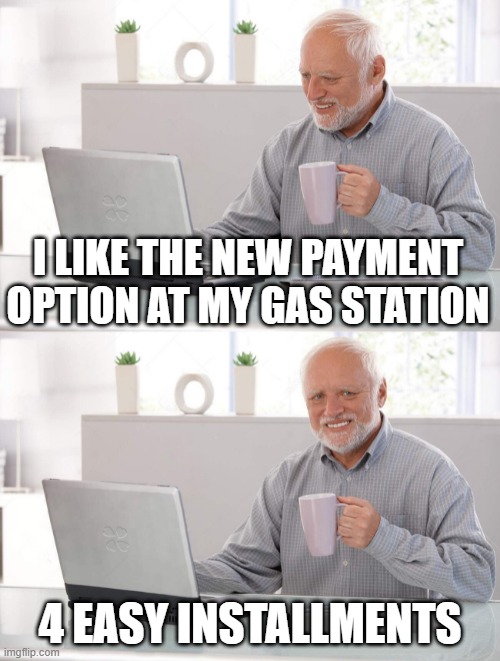 Inflation Nation | I LIKE THE NEW PAYMENT OPTION AT MY GAS STATION; 4 EASY INSTALLMENTS | image tagged in old man cup of coffee | made w/ Imgflip meme maker
