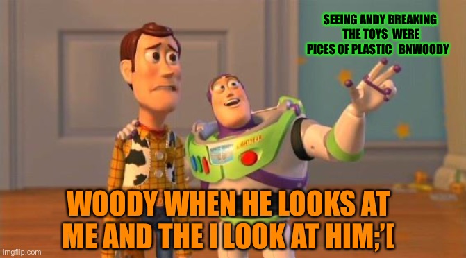 TOYSTORY EVERYWHERE | SEEING ANDY BREAKING  THE TOYS  WERE PICES OF PLASTIC   BNWOODY; WOODY WHEN HE LOOKS AT ME AND THE I LOOK AT HIM;’[ | image tagged in toystory everywhere | made w/ Imgflip meme maker