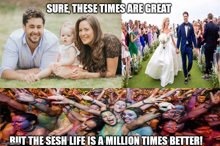 Family, Wedding and Party | SURE, THESE TIMES ARE GREAT; BUT THE SESH LIFE IS A MILLION TIMES BETTER! | image tagged in family wedding and party,memes | made w/ Imgflip meme maker
