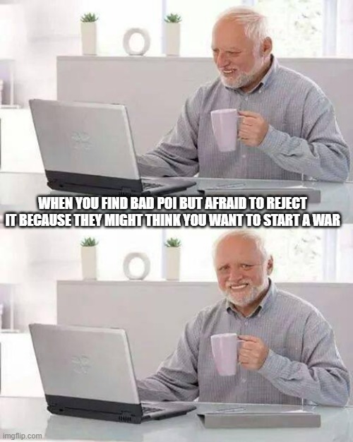 Hide the Pain Harold Meme | WHEN YOU FIND BAD POI BUT AFRAID TO REJECT IT BECAUSE THEY MIGHT THINK YOU WANT TO START A WAR | image tagged in memes,hide the pain harold | made w/ Imgflip meme maker