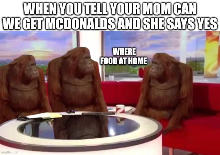 We don't got food at home | WHEN YOU TELL YOUR MOM CAN WE GET MCDONALDS AND SHE SAYS YES; WHERE FOOD AT HOME | image tagged in where monkey,mcdonalds,mom can we have,funny memes,memes | made w/ Imgflip meme maker