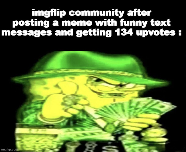 they really do that | imgflip community after posting a meme with funny text messages and getting 134 upvotes : | image tagged in gangsta spongebob,imgflip users | made w/ Imgflip meme maker