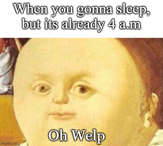 Oh welp | When you gonna sleep, but its already 4 a.m; Oh Welp | image tagged in unlucky,bruh,pain,oh welp | made w/ Imgflip meme maker