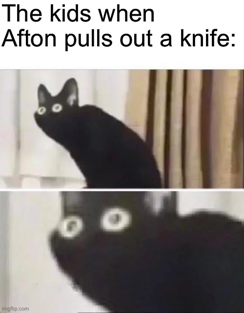 Oh No Black Cat | The kids when Afton pulls out a knife: | image tagged in oh no black cat | made w/ Imgflip meme maker